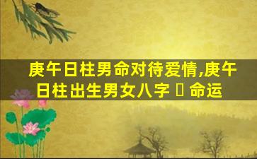 庚午日柱男命对待爱情,庚午日柱出生男女八字 ☘ 命运